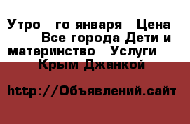  Утро 1-го января › Цена ­ 18 - Все города Дети и материнство » Услуги   . Крым,Джанкой